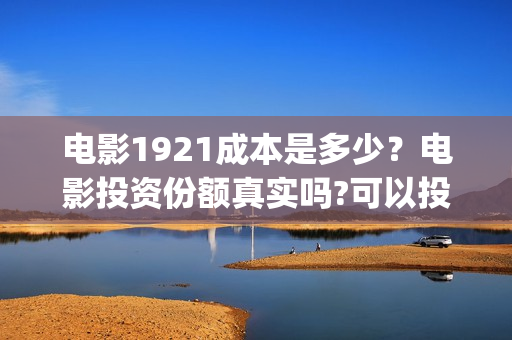 电影1921成本是多少？电影投资份额真实吗?可以投资吗?(电影1921的成本)
