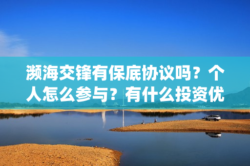 濒海交锋有保底协议吗？个人怎么参与？有什么投资优势亮点？(濒海交锋百度百科)