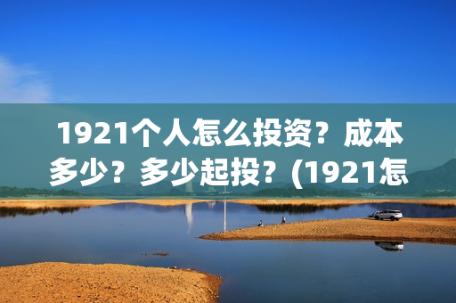 1921个人怎么投资？成本多少？多少起投？(1921怎么举报)