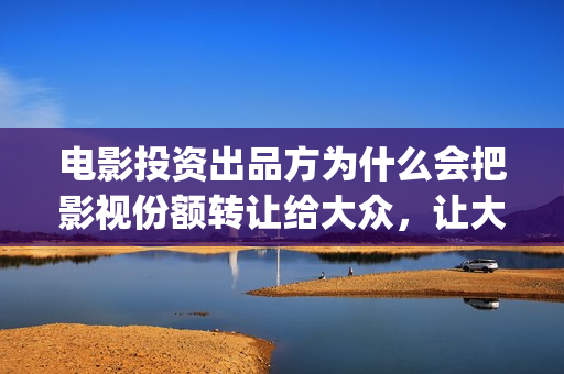 电影投资出品方为什么会把影视份额转让给大众，让大众参与进来？(电影投资方出品方发行方)