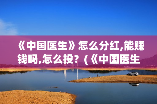 《中国医生》怎么分红,能赚钱吗,怎么投?(《中国医生》预告) 《中国医生》怎么分红,能赚钱吗,怎么投?(《中国医生》预告)