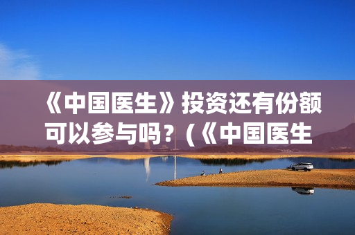 《中国医生》投资还有份额可以参与吗？(《中国医生》抢先)