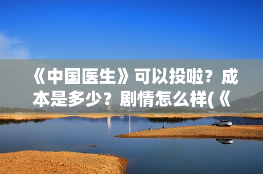 《中国医生》可以投啦？成本是多少？剧情怎么样(《中国医生》可以投稿吗)