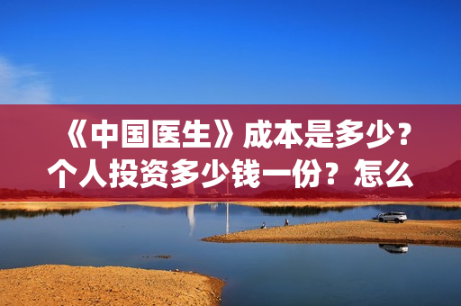 《中国医生》成本是多少?个人投资多少钱一份?怎么对接出品方?(“中国医生”) 《中国医生》成本是多少?个人投资多少钱一份?怎么对接出品方?(“中国医生”)