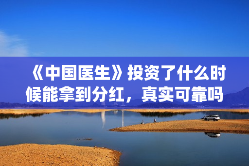 《中国医生》投资了什么时候能拿到分红,真实可靠吗?(《中国医生》完整版) 《中国医生》投资了什么时候能拿到分红,真实可靠吗?(《中国医生》完整版)