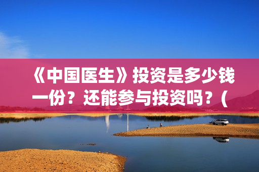 《中国医生》投资是多少钱一份？还能参与投资吗？(《中国医生》投资方)