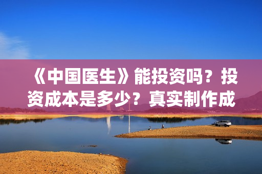 《中国医生》能投资吗？投资成本是多少？真实制作成本是多少？(《中国医生》太好哭了)