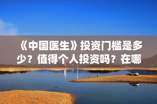 《中国医生》投资门槛是多少？值得个人投资吗？在哪投？(中国医生首曝剧照)