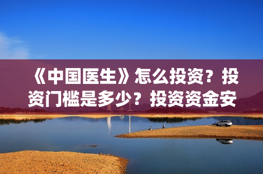 《中国医生》怎么投资？投资门槛是多少？投资资金安全吗？(《中国医生》内容介绍)