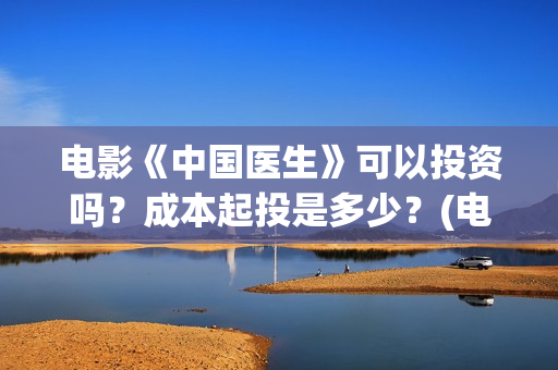 电影《中国医生》可以投资吗？成本起投是多少？(电影《中国医生》观后感)
