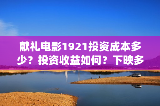 献礼电影1921投资成本多少？投资收益如何？下映多久能分红？(献礼片影评)