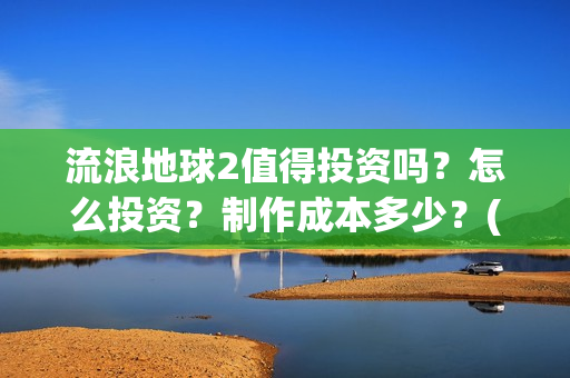 流浪地球2值得投资吗？怎么投资？制作成本多少？(《流浪地球2》官宣定档)