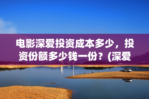 电影深爱投资成本多少，投资份额多少钱一份？(深爱电影投资项目)