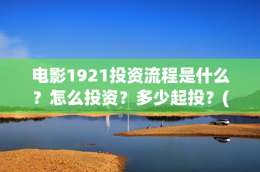 电影1921投资流程是什么?怎么投资?多少起投?(电影1921总投资) 电影1921投资流程是什么?怎么投资?多少起投?(电影1921总投资)