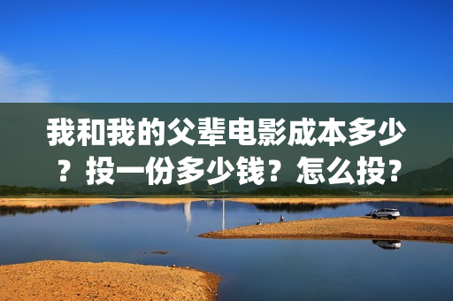 我和我的父辈电影成本多少？投一份多少钱？怎么投？(我和我的父辈电影免费播放完整版观后感)