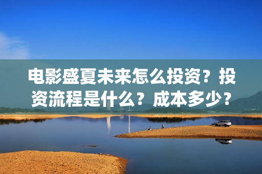 电影盛夏未来怎么投资？投资流程是什么？成本多少？(盛夏未来电影预告)