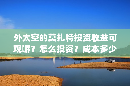 外太空的莫扎特投资收益可观嘛？怎么投资？成本多少？上映时间？(外太空的莫扎特 电影)