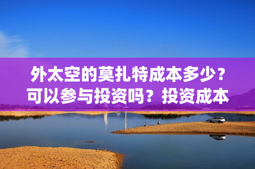 外太空的莫扎特成本多少？可以参与投资吗？投资成本多少？(外太空的莫扎特2)