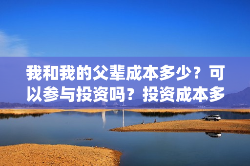 我和我的父辈成本多少？可以参与投资吗？投资成本多少？(我和我的父辈成本多少)