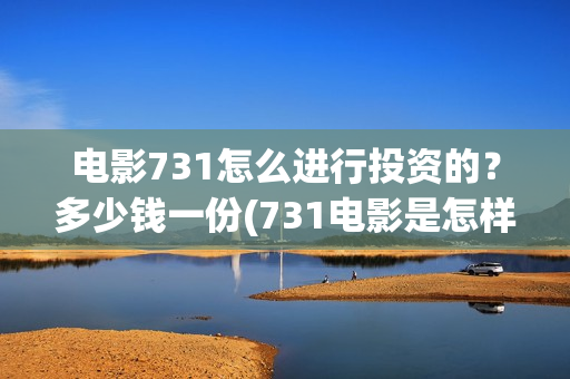 电影731怎么进行投资的？多少钱一份(731电影是怎样拍成的)