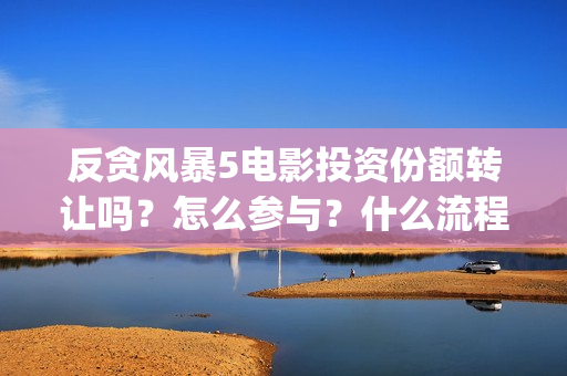 反贪风暴5电影投资份额转让吗？怎么参与？什么流程？(反贪风暴5电影频道2021版)