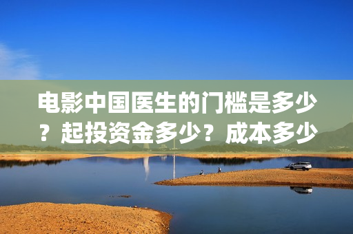 电影中国医生的门槛是多少？起投资金多少？成本多少？(电影中国医生的主人公)