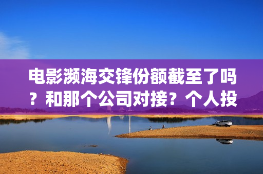 电影濒海交锋份额截至了吗？和那个公司对接？个人投资多少钱？(濒海交锋电影演员表)
