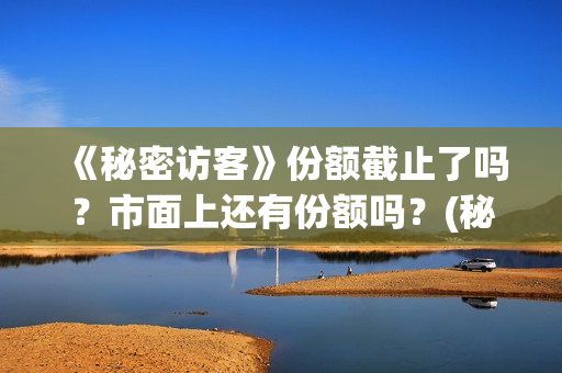 《秘密访客》份额截止了吗？市面上还有份额吗？(秘密访客主演表)