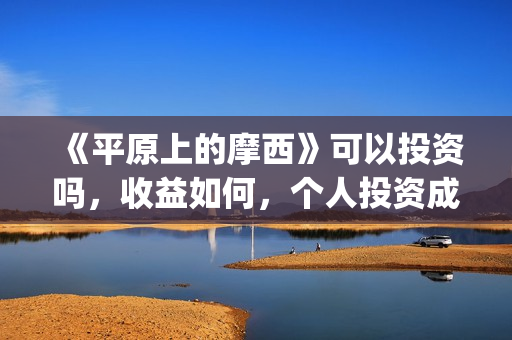 《平原上的摩西》可以投资吗，收益如何，个人投资成本多少？(平原上的摩西是什么意思)
