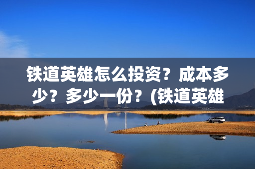 铁道英雄怎么投资？成本多少？多少一份？(铁道英雄预售)