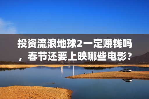 投资流浪地球2一定赚钱吗，春节还要上映哪些电影？(流浪地球投资商)