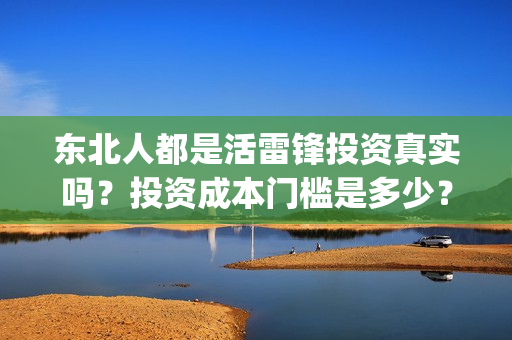 东北人都是活雷锋投资真实吗？投资成本门槛是多少？在哪投资？(东北人都是活雷锋电视剧)