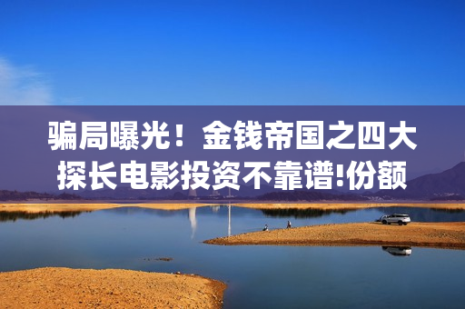 骗局曝光！金钱帝国之四大探长电影投资不靠谱!份额认购是骗局!其中有何猫腻(金钱欺诈)