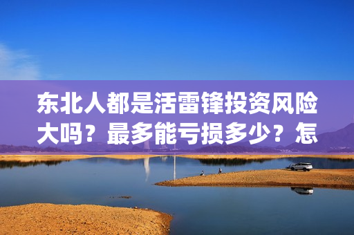东北人都是活雷锋投资风险大吗？最多能亏损多少？怎么投资？(东北人都是活雷锋雪村mv)