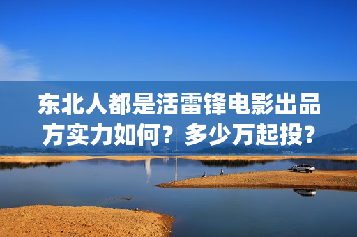 东北人都是活雷锋电影出品方实力如何？多少万起投？在那投？(东北人都是活雷锋之长白山行动)