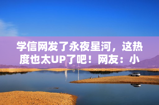 学信网发了永夜星河，这热度也太UP了吧！网友：小星河也是出息了