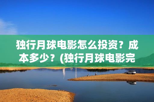 独行月球电影怎么投资？成本多少？(独行月球电影完整版在线观看)