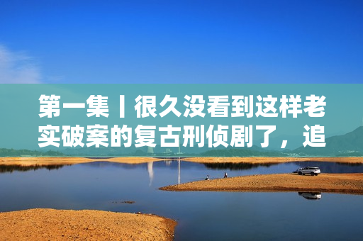第一集丨很久没看到这样老实破案的复古刑侦剧了，追！