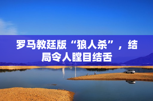 罗马教廷版“狼人杀”，结局令人瞠目结舌