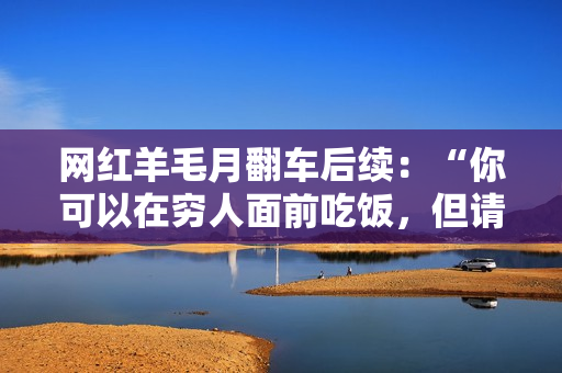 网红羊毛月翻车后续：“你可以在穷人面前吃饭，但请别吧唧嘴”！