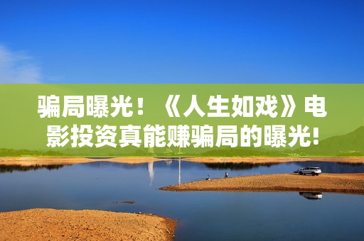 骗局曝光！《人生如戏》电影投资真能赚骗局的曝光!大家不要相信赶快追回损失