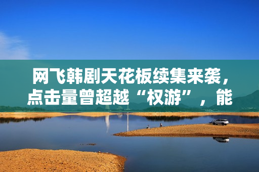 网飞韩剧天花板续集来袭，点击量曾超越“权游”，能否再创奇迹