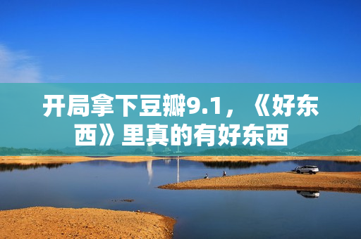 开局拿下豆瓣9.1，《好东西》里真的有好东西