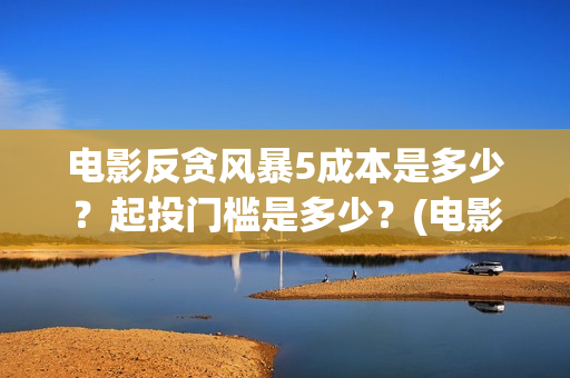 电影反贪风暴5成本是多少？起投门槛是多少？(电影反贪风暴5国语免费观看高清)