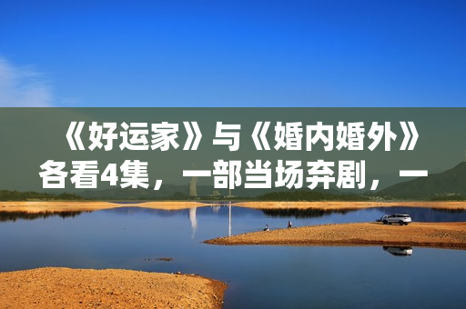 《好运家》与《婚内婚外》各看4集，一部当场弃剧，一部狂追到底