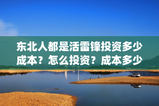 东北人都是活雷锋投资多少成本？怎么投资？成本多少？(东北人都是活雷锋mp3下载)