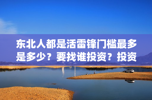 东北人都是活雷锋门槛最多是多少？要找谁投资？投资成本真实吗？(东北人都是活雷锋 mv)