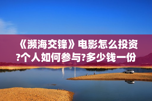 《濒海交锋》电影怎么投资?个人如何参与?多少钱一份?(濒海交锋电影完整在线看)
