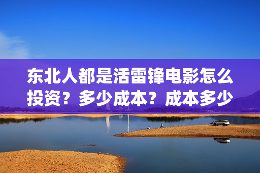东北人都是活雷锋电影怎么投资?多少成本?成本多少?能赚多少?(东北人都是活雷锋是哪年的歌) 东北人都是活雷锋电影怎么投资?多少成本?成本多少?能赚多少?(东北人都是活雷锋是哪年的歌)