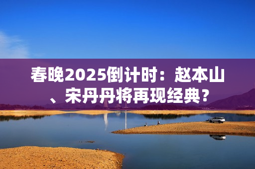 春晚2025倒计时：赵本山、宋丹丹将再现经典？